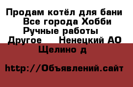 Продам котёл для бани  - Все города Хобби. Ручные работы » Другое   . Ненецкий АО,Щелино д.